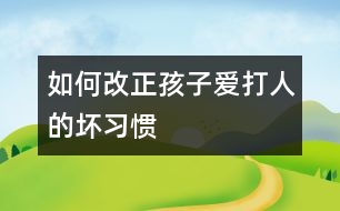 如何改正孩子愛打人的壞習慣