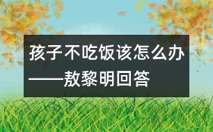 孩子不吃飯該怎么辦――敖黎明回答