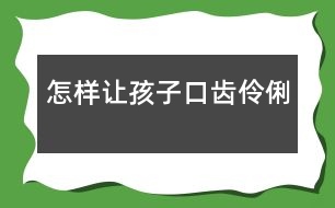 怎樣讓孩子口齒伶俐