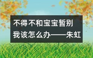 不得不和寶寶暫別 我該怎么辦――朱虹回答