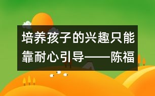 培養(yǎng)孩子的興趣只能靠耐心引導――陳福國回答