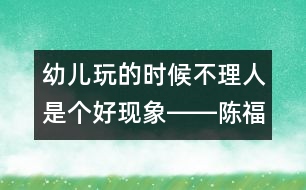 幼兒玩的時候不理人是個好現(xiàn)象――陳福國回答