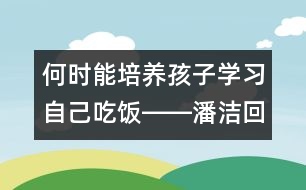 何時能培養(yǎng)孩子學習自己吃飯――潘潔回答