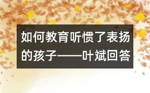 如何教育聽(tīng)?wèi)T了表?yè)P(yáng)的孩子――葉斌回答