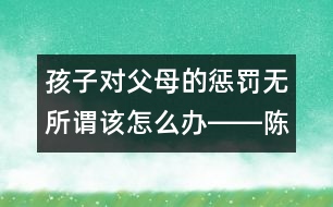 孩子對父母的懲罰無所謂該怎么辦――陳福國回答