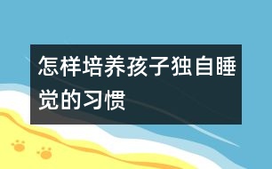 怎樣培養(yǎng)孩子獨(dú)自睡覺的習(xí)慣