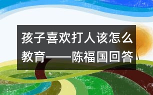 孩子喜歡打人該怎么教育――陳福國(guó)回答