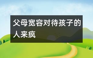 父母寬容對(duì)待孩子的人來(lái)瘋