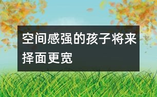 空間感強(qiáng)的孩子將來(lái)?yè)衩娓鼘?></p>										
													            <br>            空間感是什么？是用積木搭一所大房子？還是走出一個(gè)迷宮？是的，這都是空間感覺(jué)在起作用，你可能還沒(méi)有意識(shí)到，很多游戲都是在幫助孩子們樹(shù)立對(duì)空間的概念。 　<BR>　<BR>　　盡管已經(jīng)有很多研究證明，男孩子的空間感要強(qiáng)于女孩子，但不管是男孩還是女孩，家長(zhǎng)們一樣希望他們能找到離家最近的商店去買(mǎi)回需要的東西，等他們足夠大的時(shí)候，希望他自己看著地圖就可以找到想去的地方。 　<BR>　<BR>　　空間感不是與生俱來(lái)的，對(duì)空間和距離的感覺(jué)，會(huì)影響孩子將來(lái)的職業(yè)選擇。當(dāng)然，一個(gè)人將來(lái)所從事的職業(yè)有很多因素在起作用，但一個(gè)空間感強(qiáng)的人，他選擇做建筑師、工程師或從事航空職業(yè)的機(jī)會(huì)會(huì)更大些。往近一點(diǎn)說(shuō)，空間感有助于孩子們學(xué)習(xí)數(shù)學(xué)和自然科學(xué)；往遠(yuǎn)一點(diǎn)說(shuō)，空間感與每個(gè)人的生活息息相關(guān)，最起碼，它幫我們看懂地圖，還能幫我們?cè)趽頂D的停車(chē)場(chǎng)里找到自己的愛(ài)車(chē)。 　<BR>　<BR>　　那么，如何注意培養(yǎng)孩子的空間感呢？　<BR>　<BR>　　1．和孩子一起回家的時(shí)候，問(wèn)問(wèn)他，我們?cè)撛谀睦锕諒潱繉?duì)孩子熟悉的地方來(lái)說(shuō)，這是一個(gè)有趣的帶路游戲。 　<BR>　<BR>　　2．把東西南北的概念講給孩子聽(tīng)，在和他一起走路時(shí)，你告訴他現(xiàn)在正向南走，如果向右轉(zhuǎn)彎，是什么方向？ 　<BR>　<BR>　　3．和孩子在外面散步時(shí)，看到自己家的窗戶了，讓他猜一猜，每扇窗戶后面是哪一間房，他自己的小房間在哪個(gè)窗戶后面。 　<BR>　<BR>　　4．經(jīng)常和孩子做一些有利于發(fā)展空間感的有趣游戲，諸如搭積木、折紙、拼圖等。　<BR>　<BR>《現(xiàn)代育兒報(bào)》            <br>            <br>            <font color=