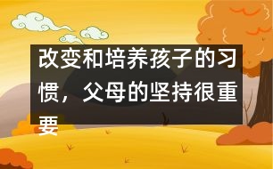 改變和培養(yǎng)孩子的習(xí)慣，父母的堅持很重要