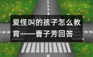 愛(ài)怪叫的孩子怎么教育――曹子芳回答