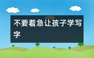不要著急讓孩子學(xué)寫(xiě)字