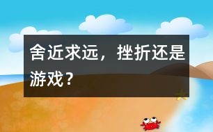 舍近求遠(yuǎn)，挫折還是游戲？