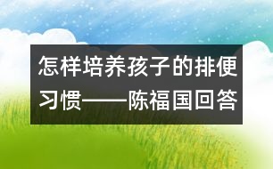 怎樣培養(yǎng)孩子的排便習(xí)慣――陳福國回答