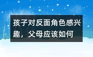 孩子對(duì)“反面角色”感興趣，父母應(yīng)該如何糾正