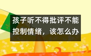 孩子聽不得批評不能控制情緒，該怎么辦――陸為之回答