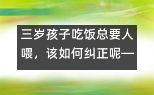 三歲孩子吃飯總要人喂，該如何糾正呢――陸為之回答