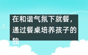 在和諧氣氛下就餐，通過餐桌培養(yǎng)孩子的獨(dú)立能力