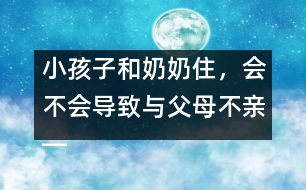 小孩子和奶奶住，會(huì)不會(huì)導(dǎo)致與父母不親――王文革回答