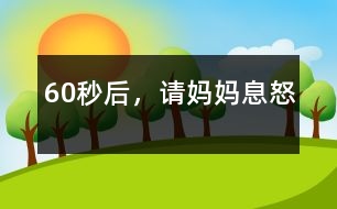 60秒后，請(qǐng)媽媽息怒