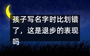 孩子寫(xiě)名字時(shí)比劃錯(cuò)了，這是退步的表現(xiàn)嗎