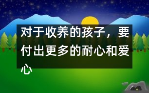 對于收養(yǎng)的孩子，要付出更多的耐心和愛心