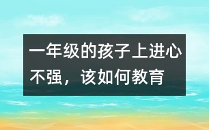 一年級(jí)的孩子上進(jìn)心不強(qiáng)，該如何教育