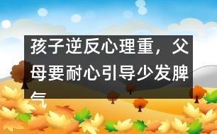 孩子逆反心理重，父母要耐心引導(dǎo)少發(fā)脾氣