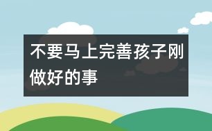 不要馬上完善孩子剛做好的事