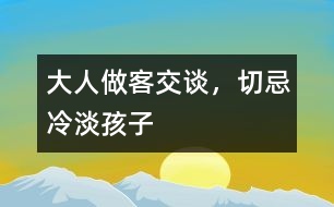 大人做客交談，切忌冷淡孩子