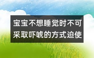 寶寶不想睡覺時(shí)不可采取嚇唬的方式迫使他