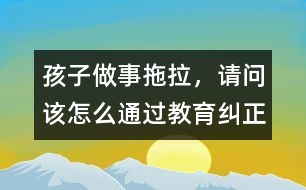 孩子做事拖拉，請問該怎么通過教育糾正