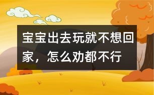 寶寶出去玩就不想回家，怎么勸都不行