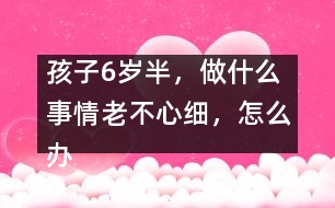 孩子6歲半，做什么事情老不心細(xì)，怎么辦