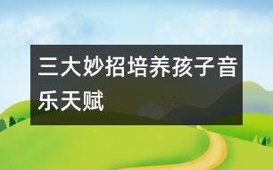 三大妙招培養(yǎng)孩子音樂天賦