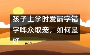 孩子上學(xué)時(shí)愛(ài)漏字錯(cuò)字嘩眾取寵，如何是好