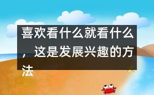 喜歡看什么就看什么，這是發(fā)展興趣的方法
