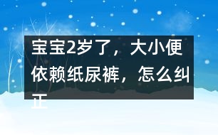 寶寶2歲了，大小便依賴紙尿褲，怎么糾正