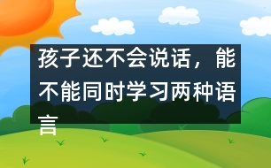 孩子還不會說話，能不能同時(shí)學(xué)習(xí)兩種語言