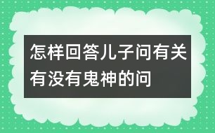 怎樣回答兒子問有關“有沒有鬼神”的問題