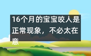 16個(gè)月的寶寶咬人是正?，F(xiàn)象，不必太在意