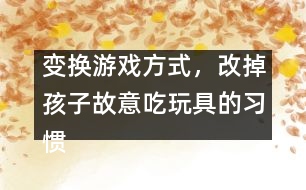 變換游戲方式，改掉孩子故意吃玩具的習慣