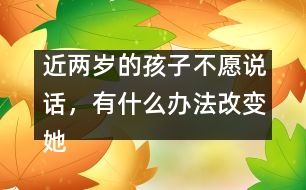 近兩歲的孩子不愿說(shuō)話，有什么辦法改變她