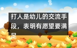 打人是幼兒的交流手段，表明有愿望要滿足