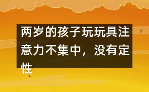 兩歲的孩子玩玩具注意力不集中，沒(méi)有定性