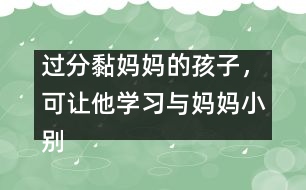 過分黏媽媽的孩子，可讓他學習與媽媽小別