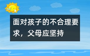 面對孩子的不合理要求，父母應(yīng)堅持