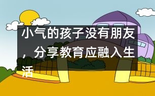 小氣的孩子沒有朋友，分享教育應融入生活