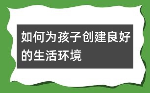 如何為孩子創(chuàng)建良好的生活環(huán)境