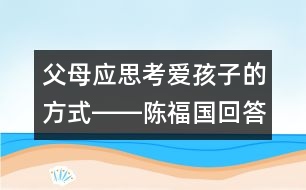 父母應(yīng)思考愛孩子的方式――陳福國(guó)回答